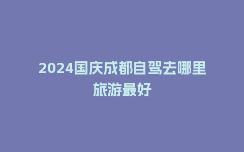 2024国庆成都自驾去哪里旅游最好