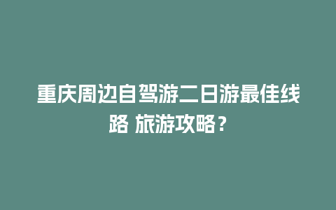 重庆周边自驾游二日游最佳线路 旅游攻略？