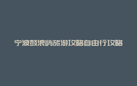 宁波鼓浪屿旅游攻略自由行攻略？杭州自驾福建全省，绕福建全省一圈攻略和线路有哪些建议？