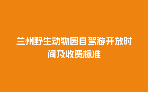 兰州野生动物园自驾游开放时间及收费标准