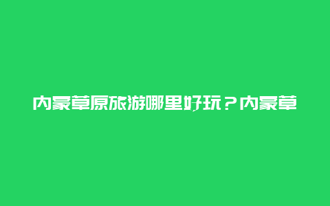 内蒙草原旅游哪里好玩？内蒙草原旅游哪里好玩的？