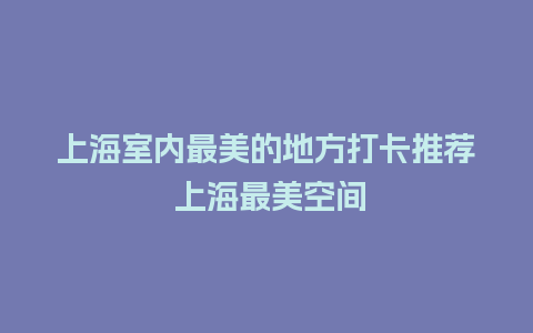 上海室内最美的地方打卡推荐 上海最美空间