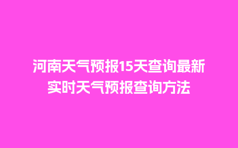 河南天气预报15天查询最新实时天气预报查询方法