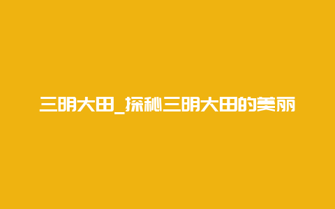 三明大田_探秘三明大田的美丽风光