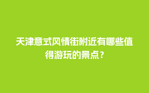 天津意式风情街附近有哪些值得游玩的景点？