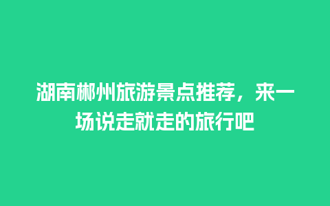 湖南郴州旅游景点推荐，来一场说走就走的旅行吧