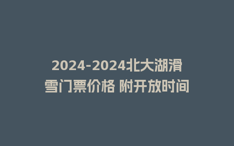 2024北大湖滑雪门票价格 附开放时间