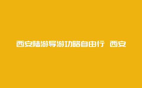 西安陆游导游功略自由行 西安十四运导游词范文？