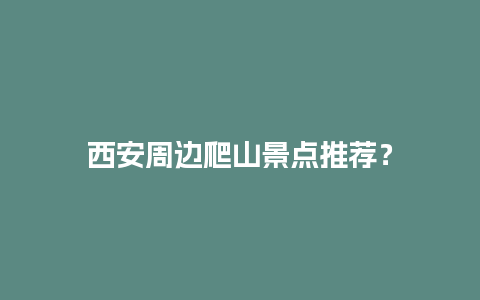 西安周边爬山景点推荐？