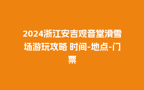 2024浙江安吉观音堂滑雪场游玩攻略 时间-地点-门票