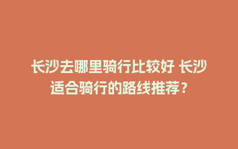 长沙去哪里骑行比较好 长沙适合骑行的路线推荐？