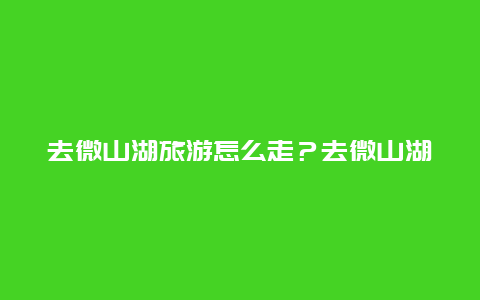 去微山湖旅游怎么走？去微山湖旅游怎么走最方便？