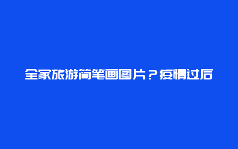 全家旅游简笔画图片？疫情过后，你还会选择云旅游吗？