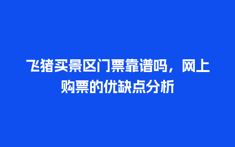 飞猪买景区门票靠谱吗，网上购票的优缺点分析