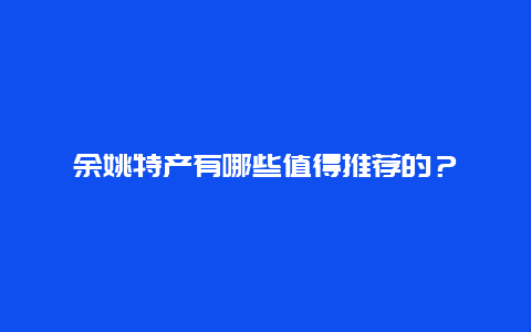 余姚特产有哪些值得推荐的？