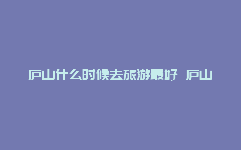 庐山什么时候去旅游最好 庐山三清山几月份去最佳？