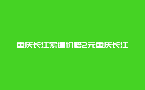 重庆长江索道价格2元重庆长江索道价格