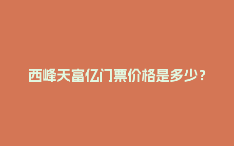 西峰天富亿门票价格是多少？