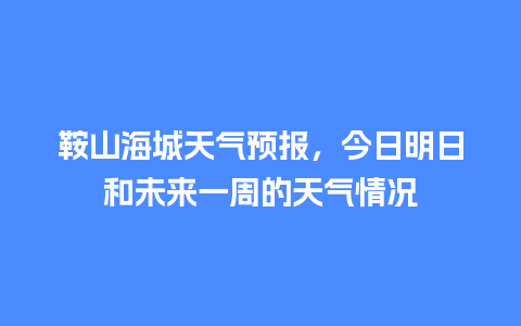 鞍山海城天气预报，今日明日和未来一周的天气情况