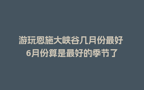 游玩恩施大峡谷几月份最好 6月份算是最好的季节了