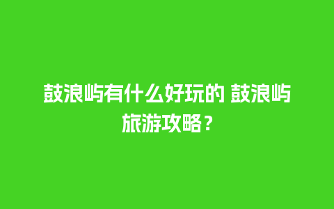 鼓浪屿有什么好玩的 鼓浪屿旅游攻略？