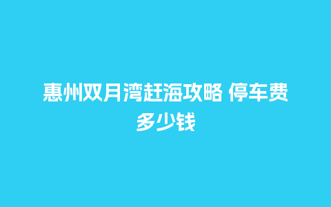 惠州双月湾赶海攻略 停车费多少钱