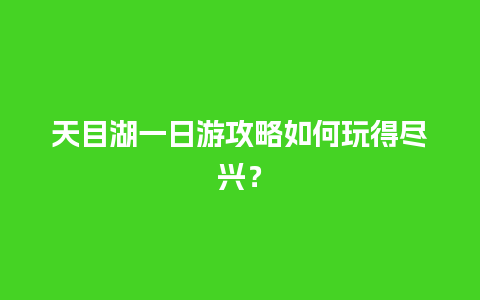 天目湖一日游攻略如何玩得尽兴？