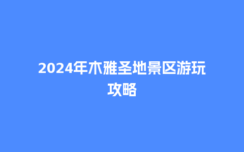 2024年木雅圣地景区游玩攻略