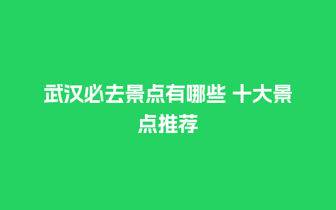 武汉必去景点有哪些 十大景点推荐