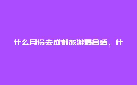 什么月份去成都旅游最合适，什么季节去成都旅游比较好？