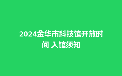 2024金华市科技馆开放时间 入馆须知