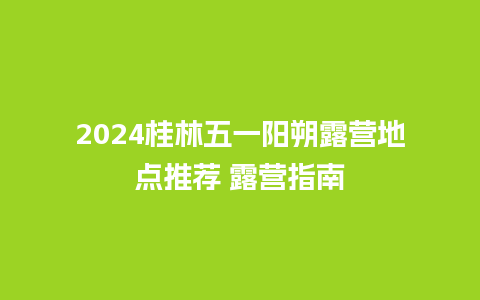 2024桂林五一阳朔露营地点推荐 露营指南