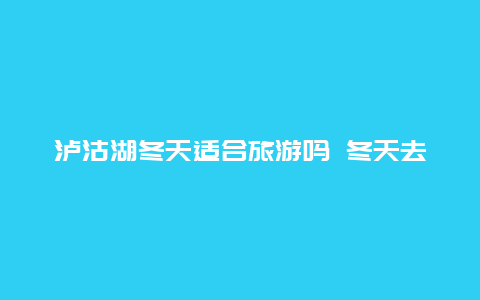 泸沽湖冬天适合旅游吗 冬天去丽江旅游合适吗？