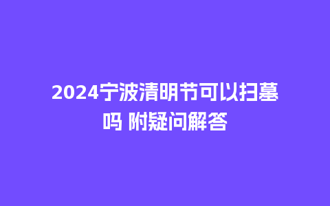 2024宁波清明节可以扫墓吗 附疑问解答