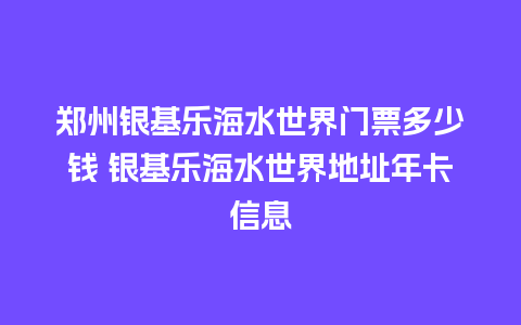 郑州银基乐海水世界门票多少钱 银基乐海水世界地址年卡信息