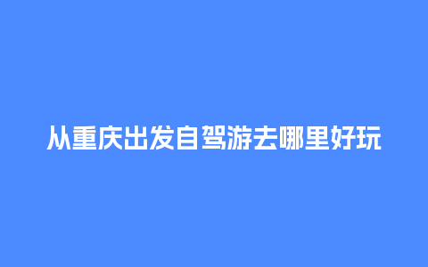 从重庆出发自驾游去哪里好玩