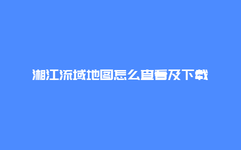 湘江流域地图怎么查看及下载