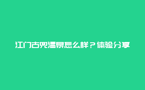 江门古兜温泉怎么样？体验分享