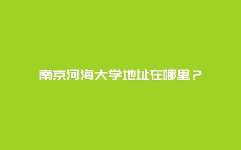 南京河海大学地址在哪里？