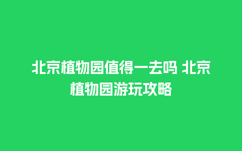 北京植物园值得一去吗 北京植物园游玩攻略