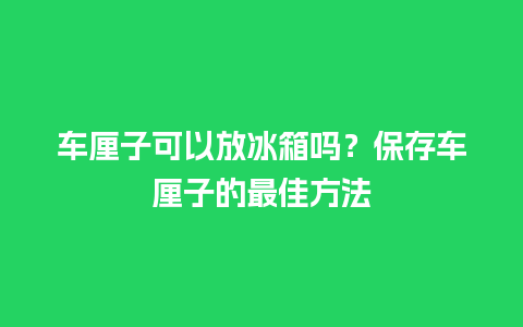 车厘子可以放冰箱吗？保存车厘子的最佳方法