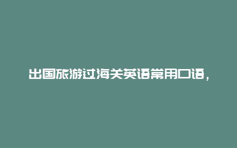 出国旅游过海关英语常用口语，出国旅游不会外语怎么办？