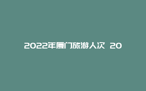 2022年厦门旅游人次 2022福建省全国文明城市有哪些？