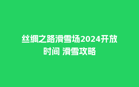 丝绸之路滑雪场2024开放时间 滑雪攻略