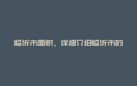 临沂市面积，详细介绍临沂市的地理信息