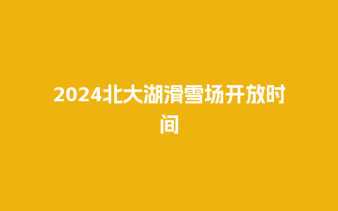 2024北大湖滑雪场开放时间