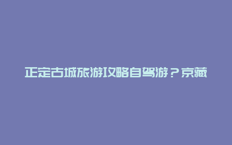 正定古城旅游攻略自驾游？京藏线自驾游详细攻略？