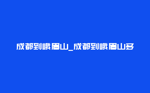 成都到峨眉山_成都到峨眉山多少公里