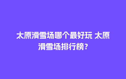 太原滑雪场哪个最好玩 太原滑雪场排行榜？