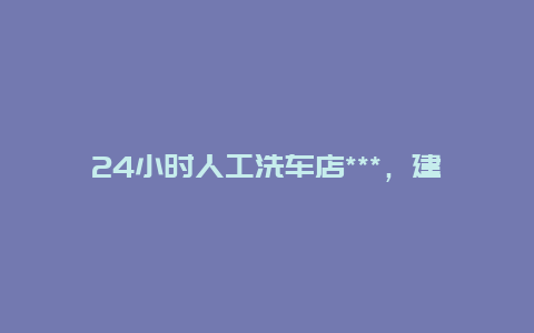 24小时人工洗车店***，建行汽车卡的洗车点怎么查啊？